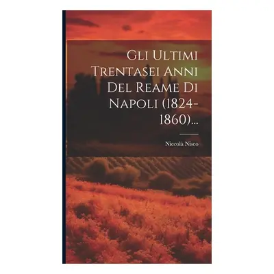 "Gli Ultimi Trentasei Anni Del Reame Di Napoli (1824-1860)..." - "" ("Nisco Niccol")