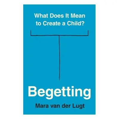 "Begetting: What Does It Mean to Create a Child?" - "" ("Van Der Lugt Mara")