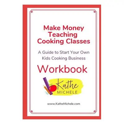 "Make Money Teaching Cooking Classes: WORKBOOK: A Guide To Start Your Own Kids Cooking Business 