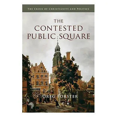 "The Contested Public Square: The Crisis of Christianity and Politics" - "" ("Forster Greg")