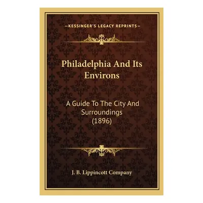 "Philadelphia And Its Environs: A Guide To The City And Surroundings (1896)" - "" ("J. B. Lippin