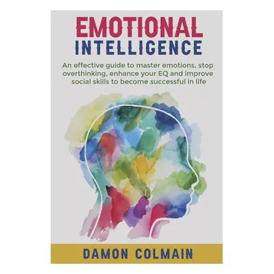 "Emotional Intelligence: An effective guide to master emotions, stop overthinking, enhance your 