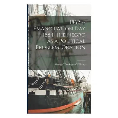 "1862 -- Emancipation day -- 1884. The Negro as a Political Problem. Oration" - "" ("Williams Ge