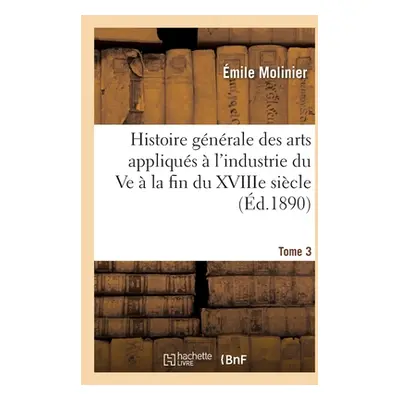 "Histoire Gnrale Des Arts Appliqus l'Industrie Du Ve La Fin Du Xviiie Sicle. Tome 3: Le Mobili