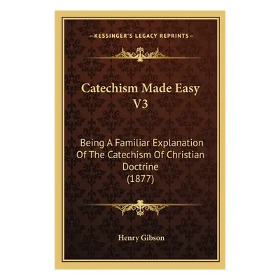 "Catechism Made Easy V3: Being A Familiar Explanation Of The Catechism Of Christian Doctrine (18