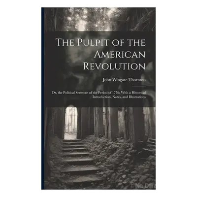 "The Pulpit of the American Revolution: Or, the Political Sermons of the Period of 1776: With a 