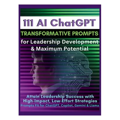 "111 AI ChatGPT Transformative Prompts for Leadership Development & Maximum Potential: Attain Le