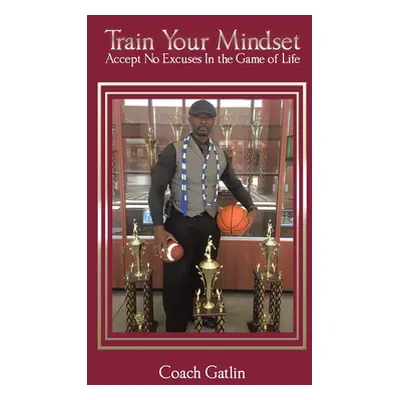 "Train Your Mindset: Accept No Excuses in the Game of Life" - "" ("Coach Gatlin")