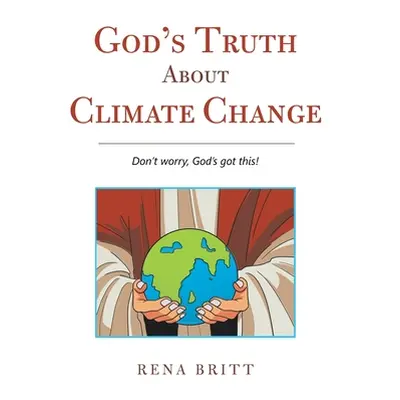 "God's Truth About Climate Change: Don't Worry, God's Got This!" - "" ("Britt Rena")