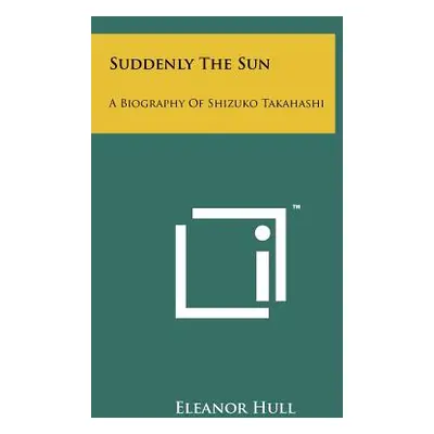 "Suddenly the Sun: A Biography of Shizuko Takahashi" - "" ("Hull Eleanor")