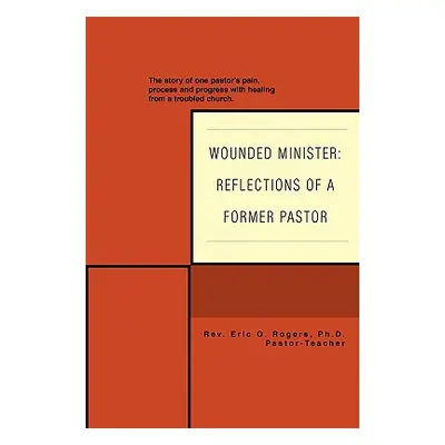 "Wounded Minister: Reflections of a Former Pastor: The Story of One Pastor's Pain, Process, and 