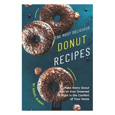 "The Most Delicious Donut Recipes: Make Every Donut You've Ever Dreamed of Right in The Comfort 