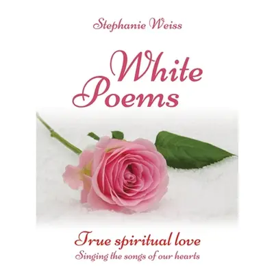 "White Poems: True spiritual love - Singing the songs of our hearts" - "" ("Weiss Stephanie")