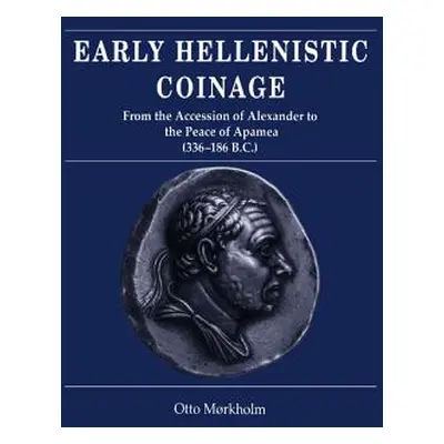 "Early Hellenistic Coinage from the Accession of Alexander to the Peace of Apamaea (336-188 Bc)"