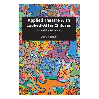 "Applied Theatre with Looked-After Children: Dramatising Social Care" - "" ("MacNeill Claire")