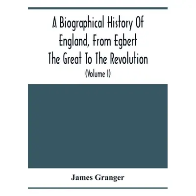 "A Biographical History Of England, From Egbert The Great To The Revolution: Consisting Of Chara