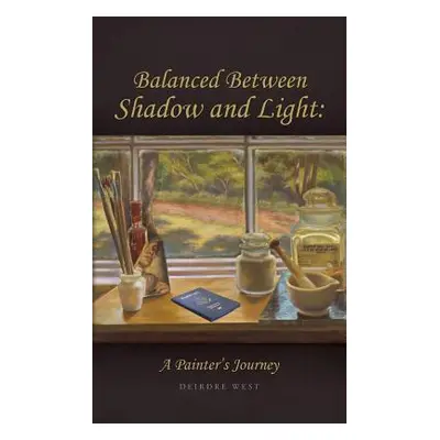 "Balanced Between Shadow and Light: A Painter's Journey" - "" ("West Deirdre J.")