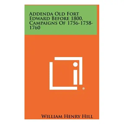 "Addenda Old Fort Edward Before 1800, Campaigns of 1756-1758-1760" - "" ("Hill William Henry")