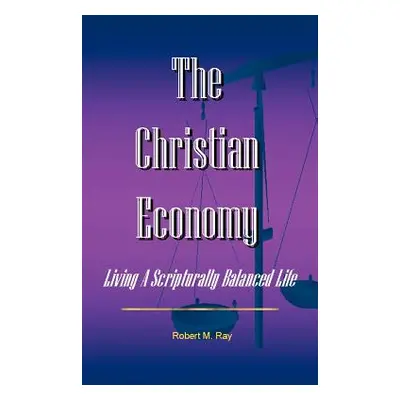 "The Christian Economy: Living A Scripturally Balanced Life" - "" ("Ray Robert M.")