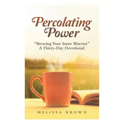 "Percolating Power: Brewing Your Inner Warrior" a Thirty-Day Devotional"" - "" ("Brown Melissa")