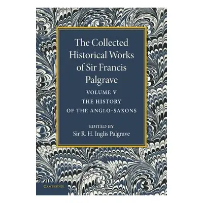 "The Collected Historical Works of Sir Francis Palgrave, K.H.: Volume 5: The History of the Angl