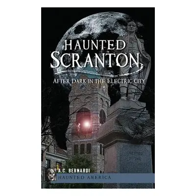 "Haunted Scranton: After Dark in the Electric City" - "" ("Bernardi A. C.")