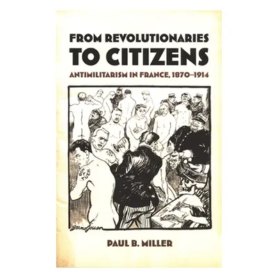 "From Revolutionaries to Citizens: Antimilitarism in France, 1870-1914" - "" ("Miller Paul B.")