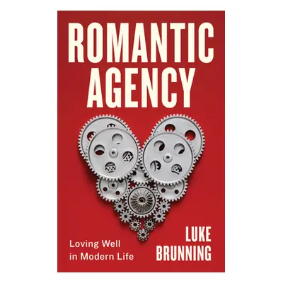 "Romantic Agency: Loving Well in Modern Life" - "" ("Brunning Luke")