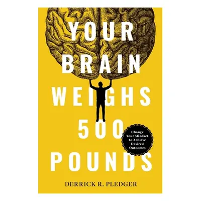 "Your Brain Weighs 500 Pounds: Change Your Mindset to Achieve Desired Outcomes" - "" ("Pledger D