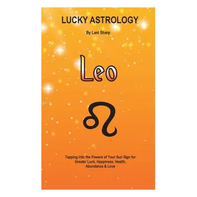 "Lucky Astrology - Leo: Tapping into the Powers of Your Sun Sign for Greater Luck, Happiness, He