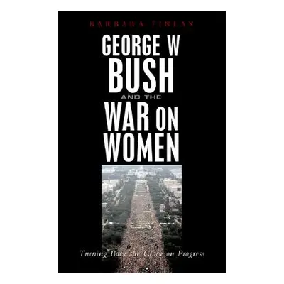 "George W. Bush and the War on Women: Turning Back the Clock on Progress" - "" ("Finlay Barbara"