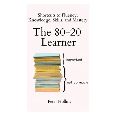 "The 80-20 Learner: Shortcuts to Fluency, Knowledge, Skills, and Mastery" - "" ("Hollins Peter")