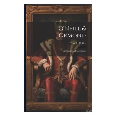 "O'Neill & Ormond; a Chapter in Irish History" - "" ("Coffey Diarmid")