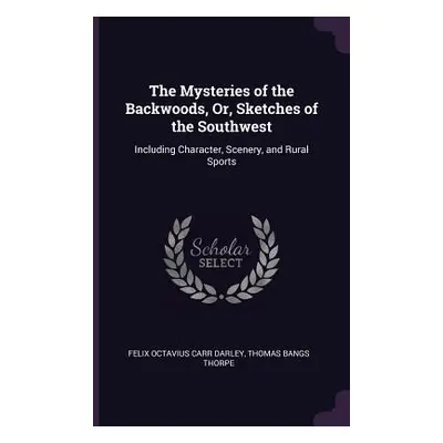 "The Mysteries of the Backwoods, Or, Sketches of the Southwest: Including Character, Scenery, an