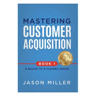 "Mastering Customer Acquisition" - "" ("Miller Jason")