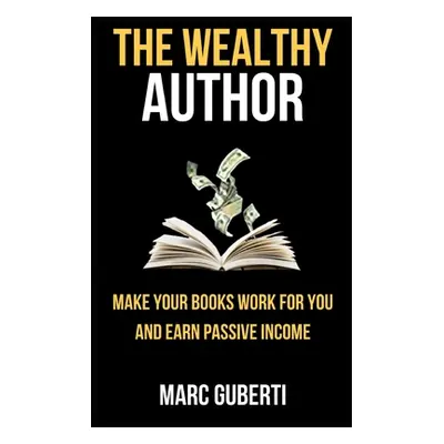 "The Wealthy Author: Make Your Books Work For You And Earn Passive Income" - "" ("Guberti Marc")