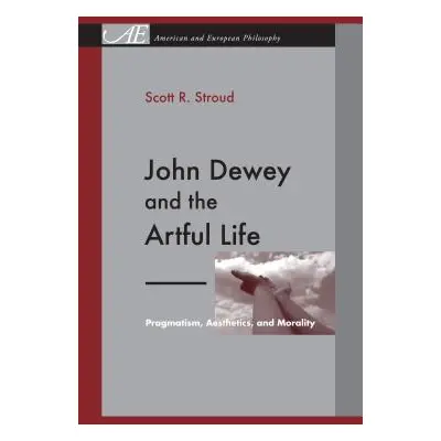 "John Dewey and the Artful Life: Pragmatism, Aesthetics, and Morality" - "" ("Stroud Scott R.")