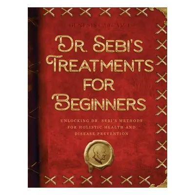 "Dr. Sebi's Treatments for Beginners: Unlocking Dr. Sebi's Methods for Holistic Health and Disea