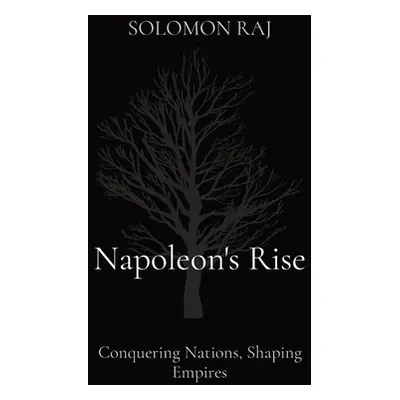 "Napoleon's Rise: Conquering Nations, Shaping Empires" - "" ("Raj Solomon")