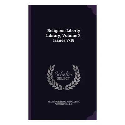 "Religious Liberty Library, Volume 2, Issues 7-19" - "" ("Religious Liberty Association Washingt