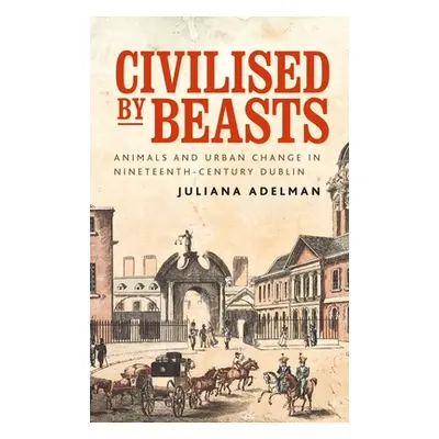 "Civilised by Beasts: Animals and Urban Change in Nineteenth-Century Dublin" - "" ("Adelman Juli