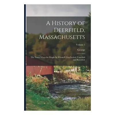 "A History of Deerfield, Massachusetts: The Times When the People by Whom It Was Settled, Unsett