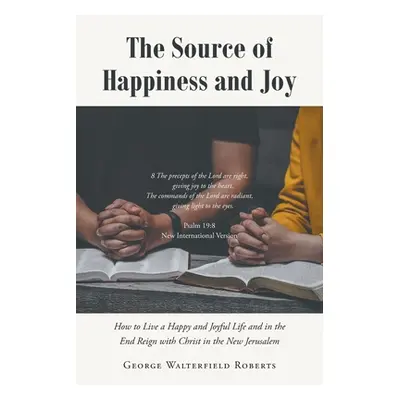 "The Source of Happiness and Joy: How to Live a Happy and Joyful Life and in the End Reign with 