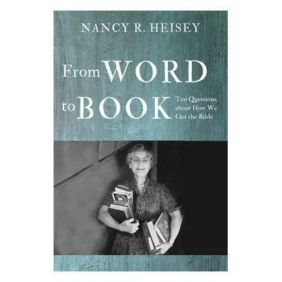 "From Word to Book: Ten Questions about How We Got the Bible" - "" ("Heisey Nancy R.")