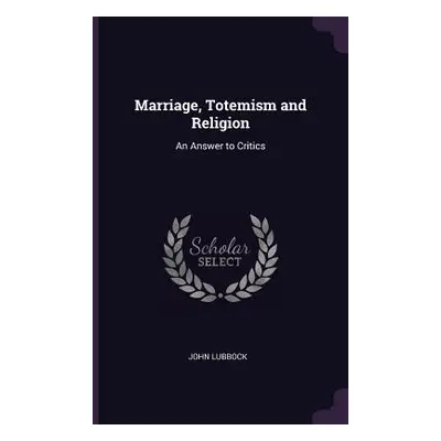 "Marriage, Totemism and Religion: An Answer to Critics" - "" ("Lubbock John")