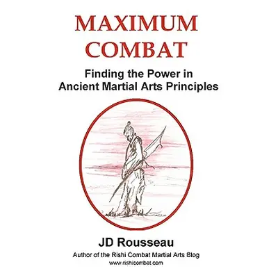 "Maximum Combat: Finding the Power in Ancient Martial Arts Principles" - "" ("Rousseau Jd")