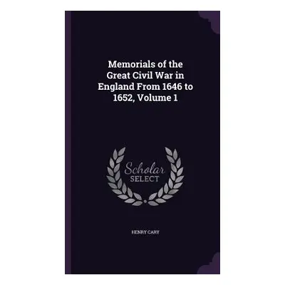 "Memorials of the Great Civil War in England From 1646 to 1652, Volume 1" - "" ("Cary Henry")