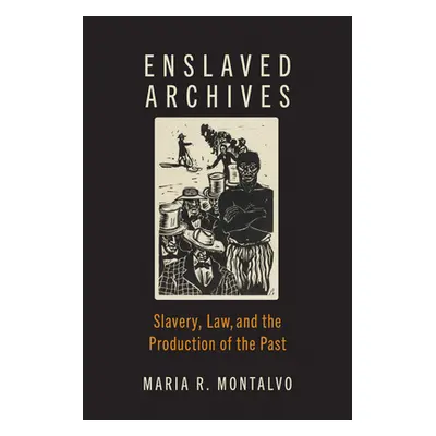 "Enslaved Archives: Slavery, Law, and the Production of the Past" - "" ("Montalvo Maria R.")