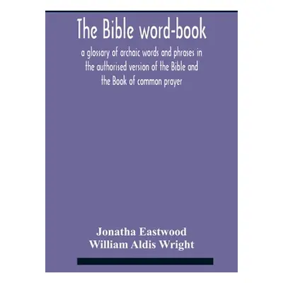 "The Bible Word-Book: A Glossary Of Archaic Words And Phrases In The Authorised Version Of The B