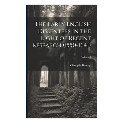 "The Early English Dissenters in the Light of Recent Research (1550-1641); Volume 1" - "" ("Burr